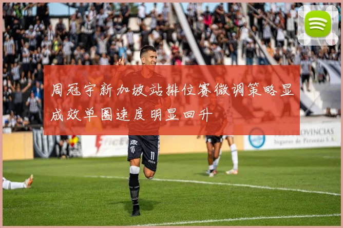 周冠宇新加坡站排位赛微调策略显成效单圈速度明显回升