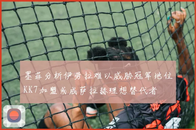 墨菲分析伊劳拉难以威胁冠军地位KK7加盟或成萨拉赫理想替代者