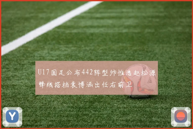 U17国足公布442阵型帅惟浩赵松源锋线搭档袁博涵出任右前卫