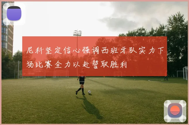 尼科坚定信心强调西班牙队实力下场比赛全力以赴誓取胜利