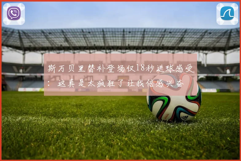 斯万贝里替补登场仅18秒进球感受：这真是太疯狂了让我倍感兴奋