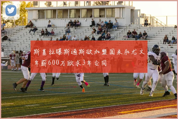 斯基拉曝斯通斯欲加盟国米和尤文年薪600万欧求3年合同