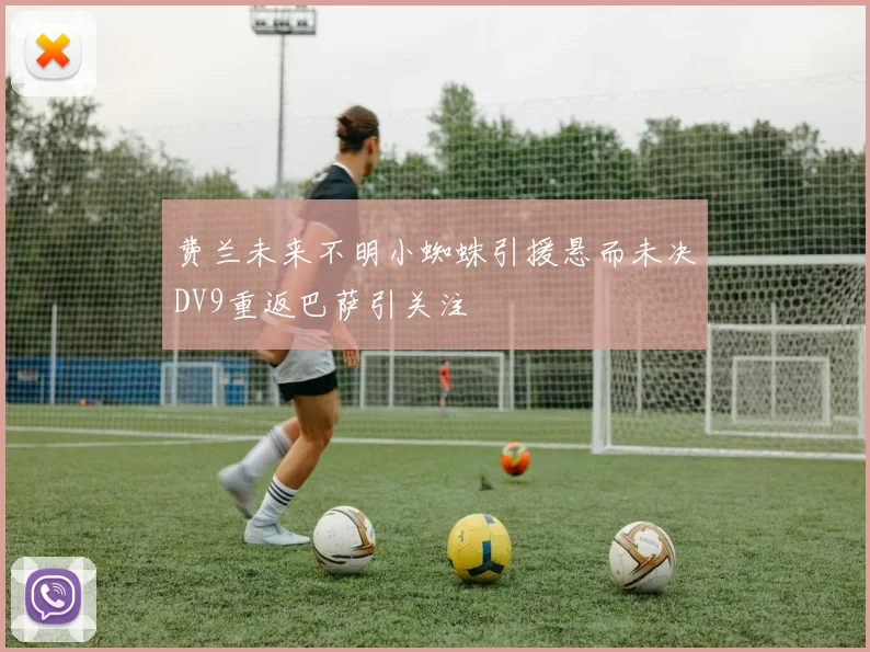 费兰未来不明小蜘蛛引援悬而未决DV9重返巴萨引关注