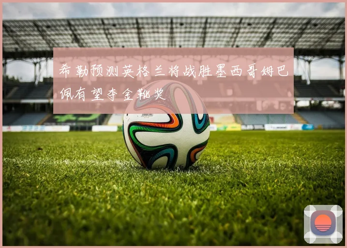 希勒预测英格兰将战胜墨西哥姆巴佩有望夺金靴奖