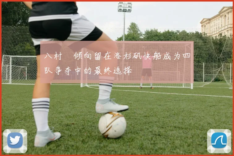 八村塁倾向留在洛杉矶快船成为四队争夺中的最终选择