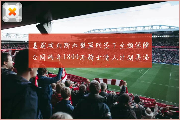 基翁埃利斯加盟篮网签下全额保障合同两年1800万骑士清人计划再添新动态