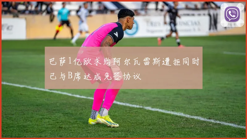 巴萨1亿欧求购阿尔瓦雷斯遭拒同时已与B席达成免签协议