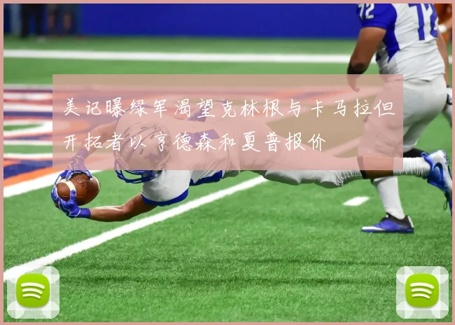 美记曝绿军渴望克林根与卡马拉但开拓者以亨德森和夏普报价
