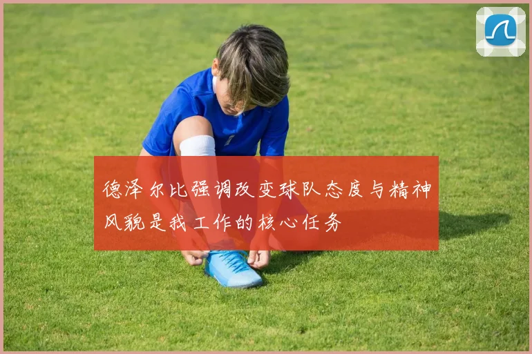 德泽尔比强调改变球队态度与精神风貌是我工作的核心任务