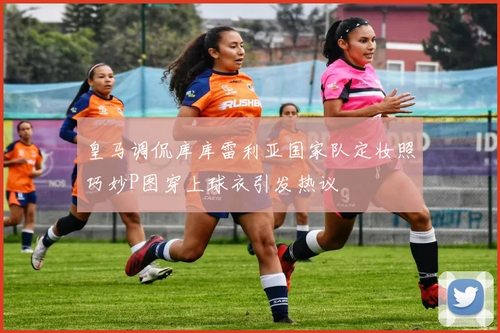 皇马调侃库库雷利亚国家队定妆照巧妙P图穿上球衣引发热议