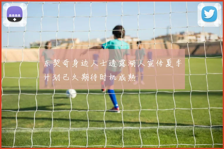 东契奇身边人士透露湖人宣传夏季计划已久期待时机成熟