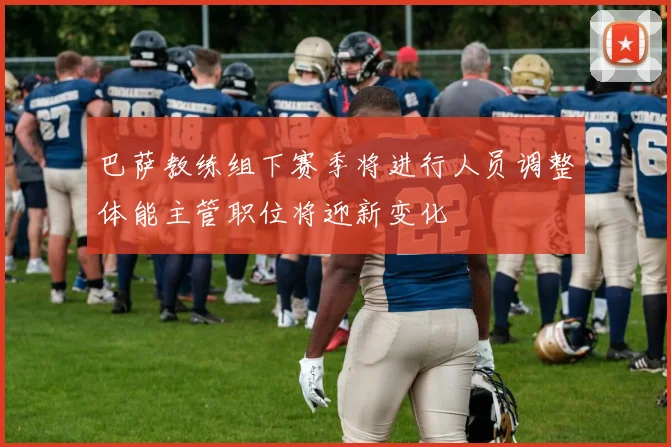 巴萨教练组下赛季将进行人员调整体能主管职位将迎新变化