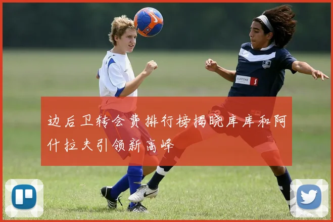 边后卫转会费排行榜揭晓库库和阿什拉夫引领新高峰
