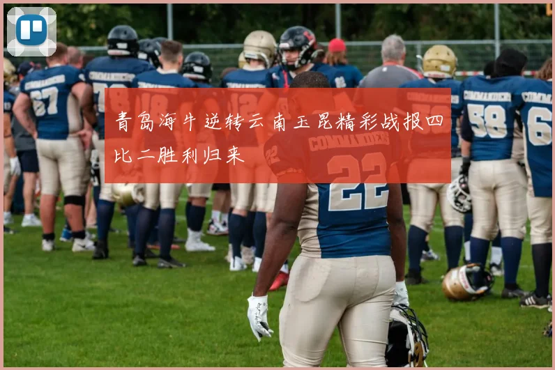 青岛海牛逆转云南玉昆精彩战报四比二胜利归来
