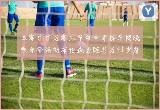 本赛季季后赛末节命中率榜单揭晓凯尔登领衔布伦森紧随其后41岁詹姆斯也在其中