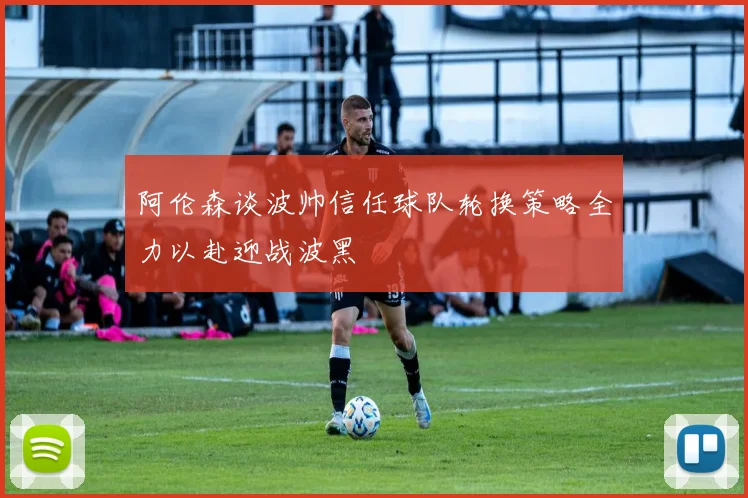 阿伦森谈波帅信任球队轮换策略全力以赴迎战波黑