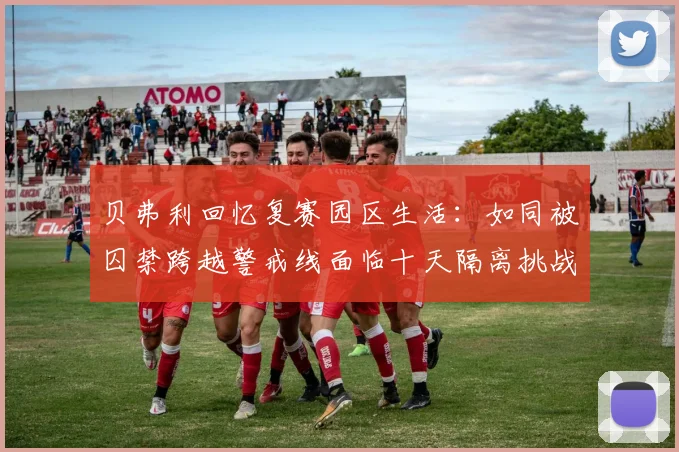 贝弗利回忆复赛园区生活：如同被囚禁跨越警戒线面临十天隔离挑战