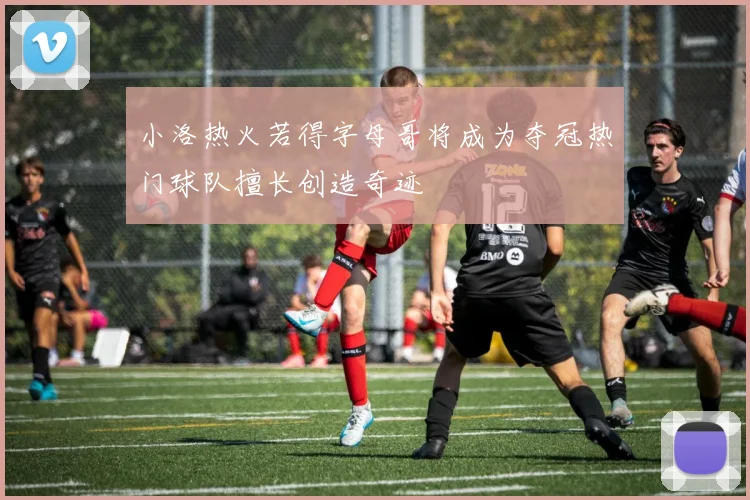 小洛热火若得字母哥将成为夺冠热门球队擅长创造奇迹