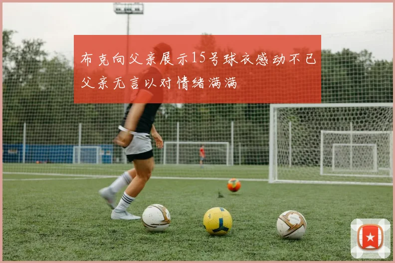 布克向父亲展示15号球衣感动不已父亲无言以对情绪满满